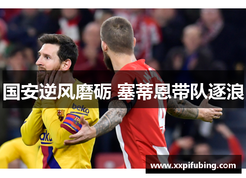 国安逆风磨砺 塞蒂恩带队逐浪