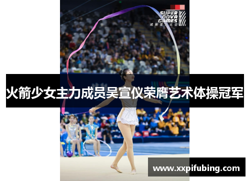 火箭少女主力成员吴宣仪荣膺艺术体操冠军