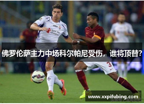 佛罗伦萨主力中场科尔帕尼受伤，谁将顶替？