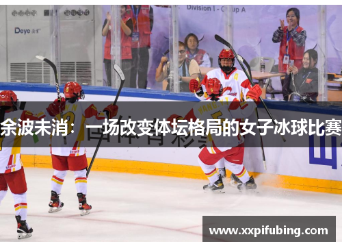 余波未消：一场改变体坛格局的女子冰球比赛