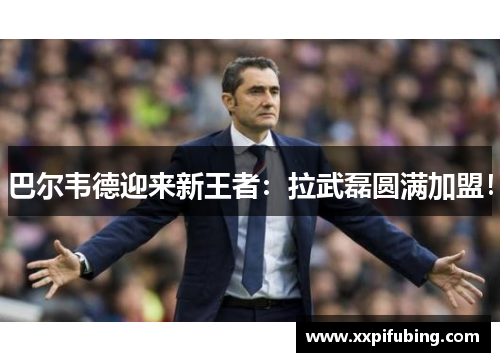 巴尔韦德迎来新王者：拉武磊圆满加盟！