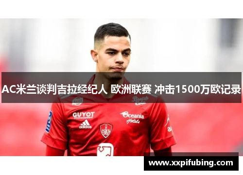 AC米兰谈判吉拉经纪人 欧洲联赛 冲击1500万欧记录
